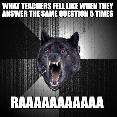 what-teachers-fell-like-when-they-answer-the-same-question-5-times-raaaaaaaaaaa