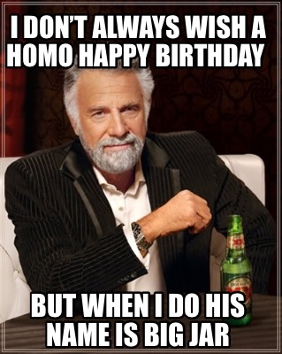 i-dont-always-wish-a-homo-happy-birthday-but-when-i-do-his-name-is-big-jar