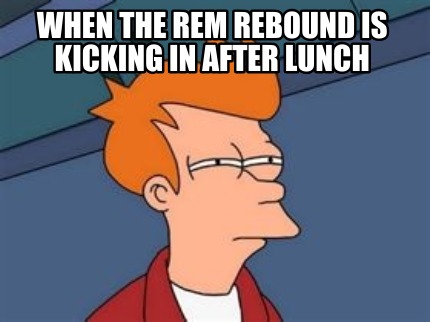 when-the-rem-rebound-is-kicking-in-after-lunch