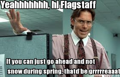 yeahhhhhhh-hi-flagstaff-if-you-can-just-go-ahead-and-not-snow-during-spring-that