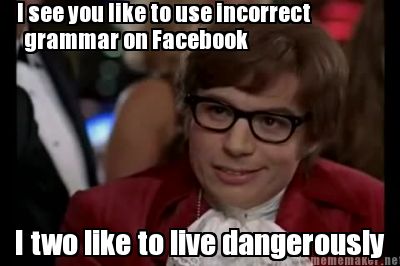 i-see-you-like-to-use-incorrect-grammar-on-facebook-i-two-like-to-live-dangerous