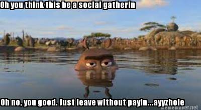 oh-you-think-this-be-a-social-gatherin-oh-no-you-good.-just-leave-without-payin.
