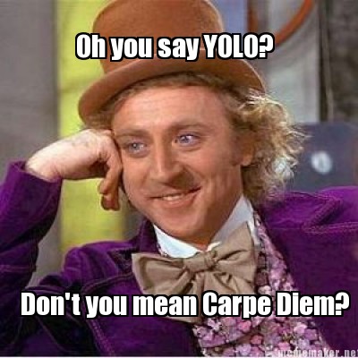 Meme Meaning on Mememaker Net   Oh You Say Yolo  Don T You Mean Carpe Diem