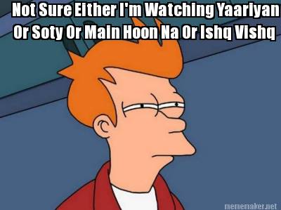 not-sure-either-im-watching-yaariyan-or-soty-or-main-hoon-na-or-ishq-vishq