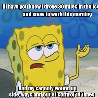 ill-have-you-know-i-drove-30-miles-in-the-ice-and-snow-to-work-this-morning-and-
