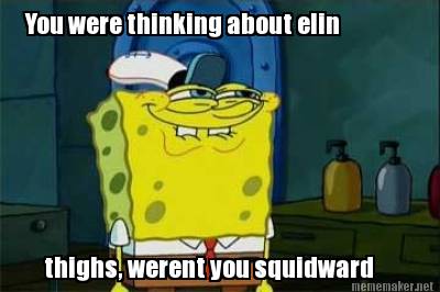 you-were-thinking-about-elin-thighs-werent-you-squidward