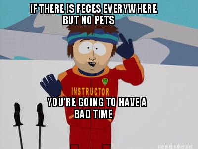 if-there-is-feces-everywhere-but-no-pets-youre-going-to-have-a-bad-time