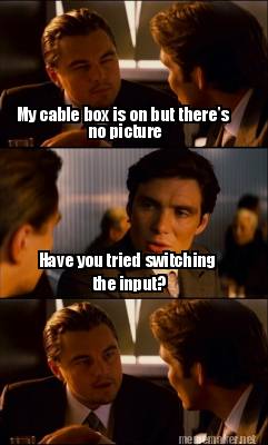 my-cable-box-is-on-but-theres-no-picture-have-you-tried-switching-the-input