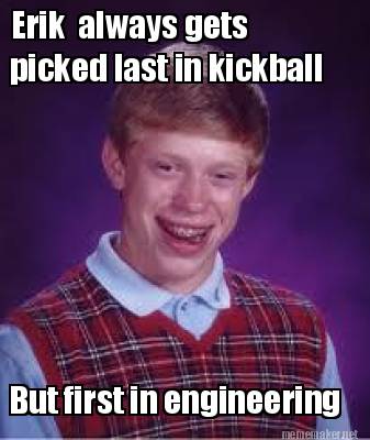 erik-always-gets-picked-last-in-kickball-but-first-in-engineering