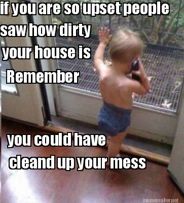 if-you-are-so-upset-people-saw-how-dirty-your-house-is-you-could-have-cleand-up-