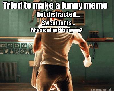 tried-to-make-a-funny-meme-got-distracted...-sweatpants...-whos-reading-this-any