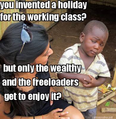 you-invented-a-holiday-for-the-working-class-but-only-the-wealthy-and-the-freelo