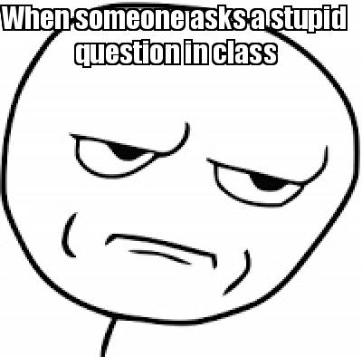 when-someone-asks-a-stupid-question-in-class