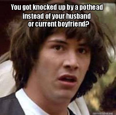 you-got-knocked-up-by-a-pothead-instead-of-your-husband-or-current-boyfriend