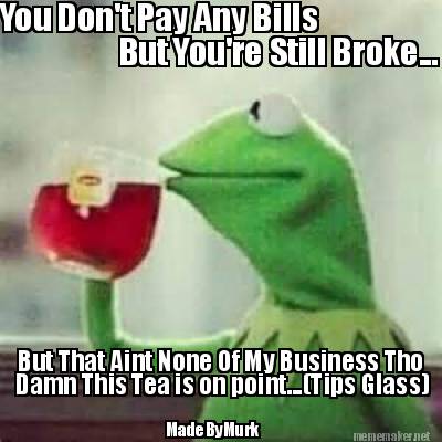 you-dont-pay-any-bills-but-youre-still-broke...-but-that-aint-none-of-my-busines