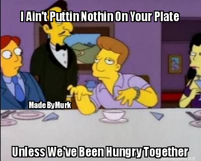 i-aint-puttin-nothin-on-your-plate-unless-weve-been-hungry-together-madebymurk