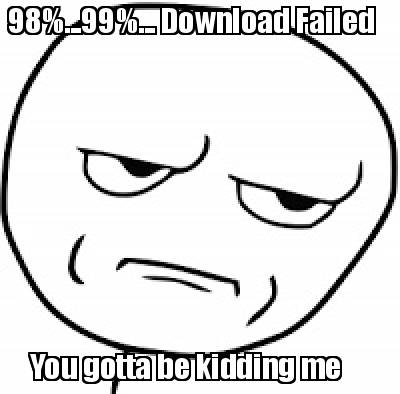 98...99...-download-failed-you-gotta-be-kidding-me
