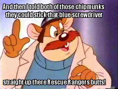 and-then-i-told-both-of-those-chipmunks-they-could-stick-that-blue-screwdriver-s