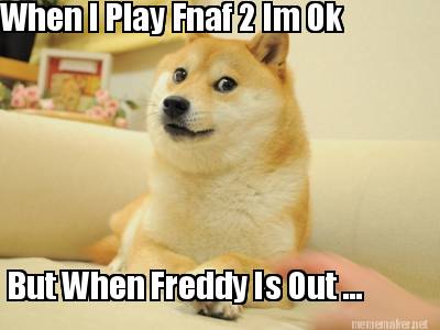 when-i-play-fnaf-2-im-ok-but-when-freddy-is-out-