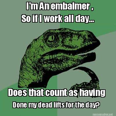 im-an-embalmer-so-if-i-work-all-day...-does-that-count-as-having-done-my-dead-li