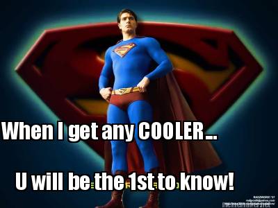 when-i-get-any-cooler...-u-will-be-the-1st-to-know