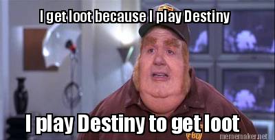 i-play-destiny-to-get-loot-i-get-loot-because-i-play-destiny