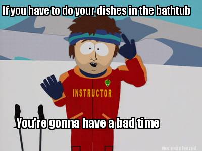 if-you-have-to-do-your-dishes-in-the-bathtub-youre-gonna-have-a-bad-time