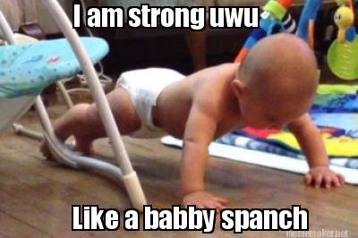 i-am-strong-uwu-like-a-babby-spanch