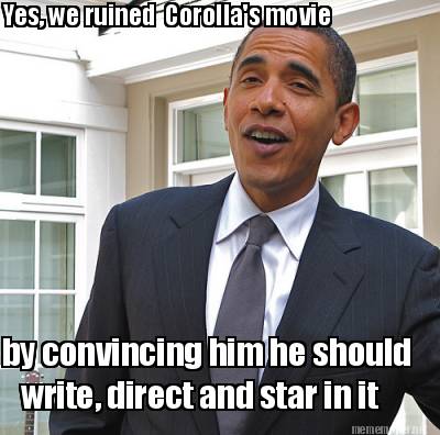 yes-we-ruined-corollas-movie-by-convincing-him-he-should-write-direct-and-star-i
