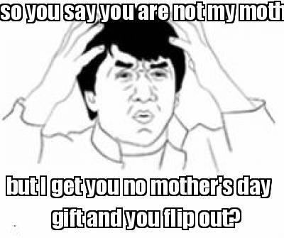 so-you-say-your-not-my-mother-but-i-get-you-no-mothers-day-gift-and-you-flip-out