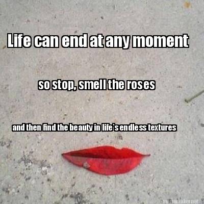 life-can-end-at-any-moment-so-stop-smell-the-roses-and-then-find-the-beauty-in-l