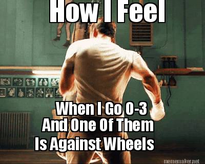 how-i-feel-when-i-go-0-3-and-one-of-them-is-against-wheels