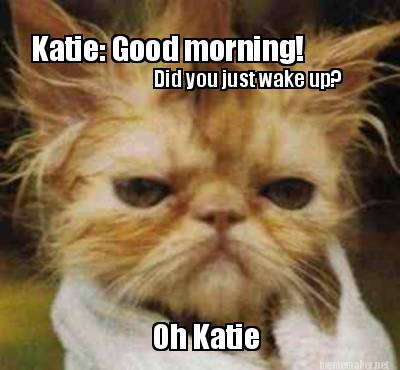 katie-good-morning-did-you-just-wake-up-oh-katie