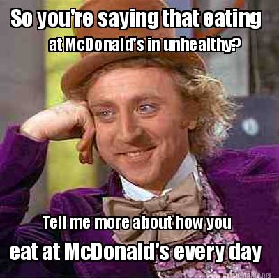 so-youre-saying-that-eating-at-mcdonalds-in-unhealthy-tell-me-more-about-how-you