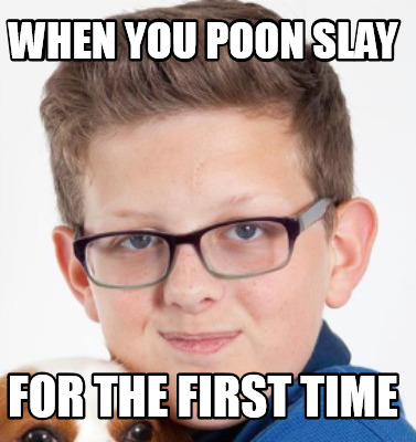 when-you-poon-slay-for-the-first-time