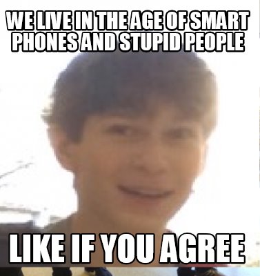 we-live-in-the-age-of-smart-phones-and-stupid-people-like-if-you-agree