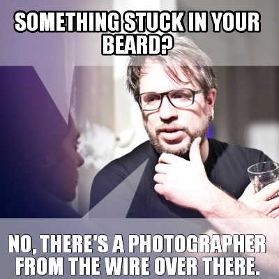 something-stuck-in-your-beard-no-theres-a-photographer-from-the-wire-over-there