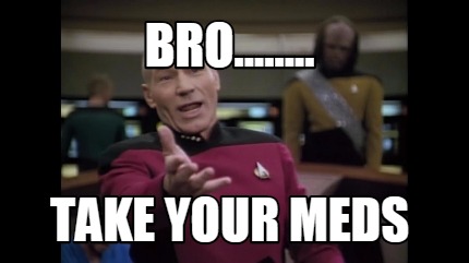 bro........-take-your-meds