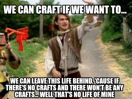 we-can-craft-if-we-want-to...-we-can-leave-this-life-behind-cause-if-theres-no-c