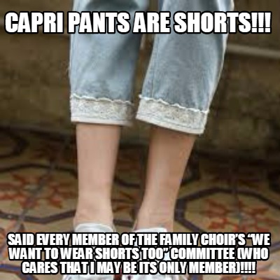 capri-pants-are-shorts-said-every-member-of-the-family-choirs-we-want-to-wear-sh