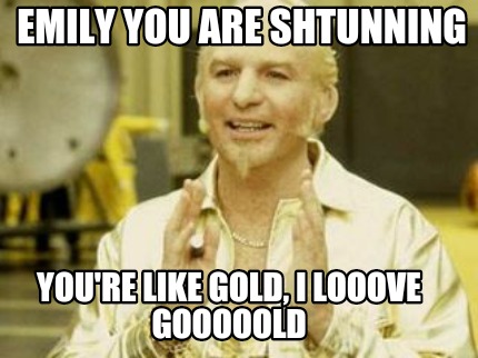 emily-you-are-shtunning-youre-like-gold-i-looove-gooooold