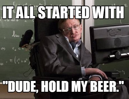 it-all-started-with-dude-hold-my-beer