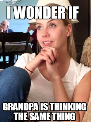 i-wonder-if-grandpa-is-thinking-the-same-thing