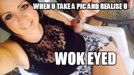when-u-take-a-pic-and-realise-u-wok-eyed