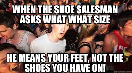 when-the-shoe-salesman-asks-what-what-size-he-means-your-feet-not-the-shoes-you-