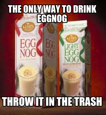 the-only-way-to-drink-eggnog-throw-it-in-the-trash