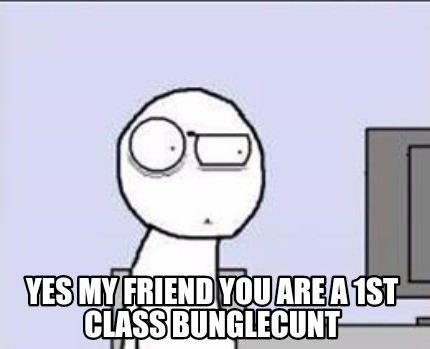 yes-my-friend-you-are-a-1st-class-bunglecunt