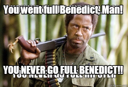 you-went-full-benedict-man-you-never-go-full-benedict