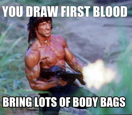 you-draw-first-blood-bring-lots-of-body-bags