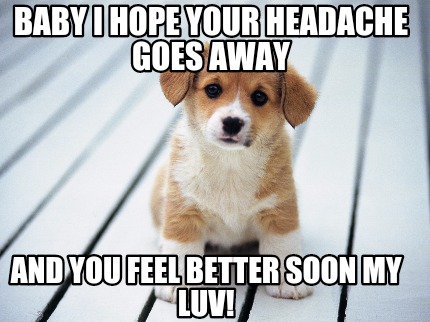baby-i-hope-your-headache-goes-away-and-you-feel-better-soon-my-luv